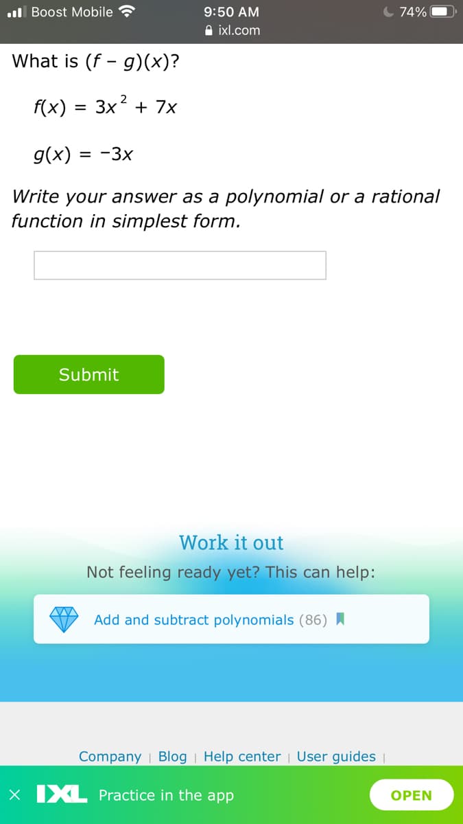 .ul Boost Mobile
9:50 AM
C 74%
A ixl.com
What is (f - g)(x)?
f(x) = 3x + 7x
g(x) :
= -3x
Write your answer as a polynomial or a rational
function in simplest form.
Submit
Work it out
Not feeling ready yet? This can help:
Add and subtract polynomials (86) I
Company | Blog | Help center | User guides |
x IXL Practice in the app
OPEN
