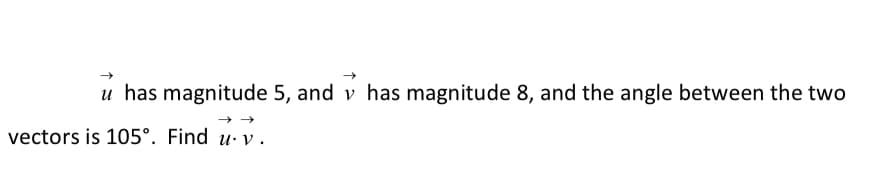 u has magnitude 5, and v has magnitude 8, and the angle between the two
vectors is 105°. Find u· v .
