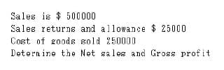 Sales is $ 500000
Sales returns and allowance $ 25000
Cost of goods sold 250000
Deternine the Net gales and Gross profit
