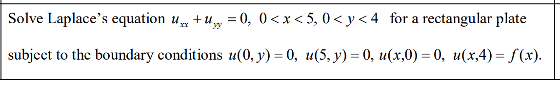 Solve Laplace's equation u +u, = 0, 0<x< 5, 0 < y< 4_for a rectangular plate
subject to the boundary conditions u(0, y) = 0, u(5, y) = 0, u(x,0) = 0, u(x,4)= f(x).

