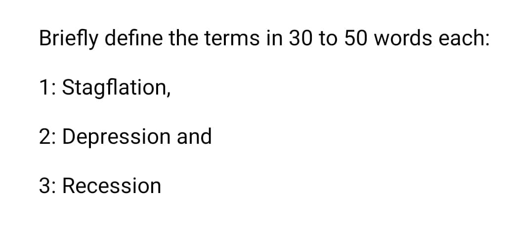 Briefly define the terms in 30 to 50 words each:
1: Stagflation,
2: Depression and
3: Recession
