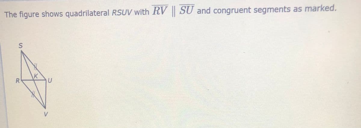 The figure shows quadrilateral RSUV with RV || SU and congruent segments as marked.
R
K
U
V.
