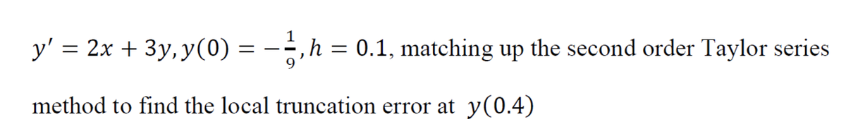 y' = 2x + 3y, y(0) = -÷,h = 0.1, matching up the second order Taylor series
method to find the local truncation error at y(0.4)
