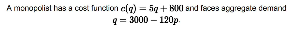A monopolist has a cost function c(q) = 5q +800 and faces aggregate demand
q=3000 120p.
-