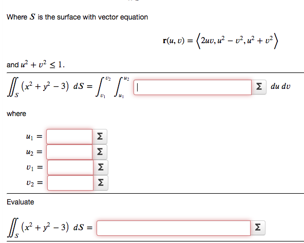 Where S is the surface with vector equation
r(u, v) = (2uv, u? – v², u² + v?)
and u? + v? < 1.
// (x? + y? – 3) dS =
Σ du dv
where
= In
uz =
Σ
Σ
U2 =
Σ
Evaluate
// (x + y? - 3) ds =
Σ
M M M M
