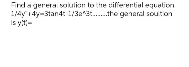 Find a general solution to the differential equation.
general soultion
1/4y"+4y=3tan4t-1/3e^3t..........the
is y(t)=