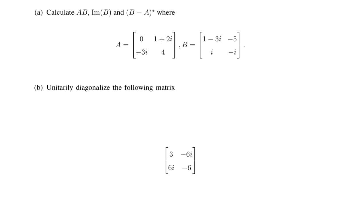 (a) Calculate AB, Im(B) and (B – A)* where
-
1+ 2i
1— 3і —5
В
A
-3i
4
(b) Unitarily diagonalize the following matrix
3
-6i
6i -6
