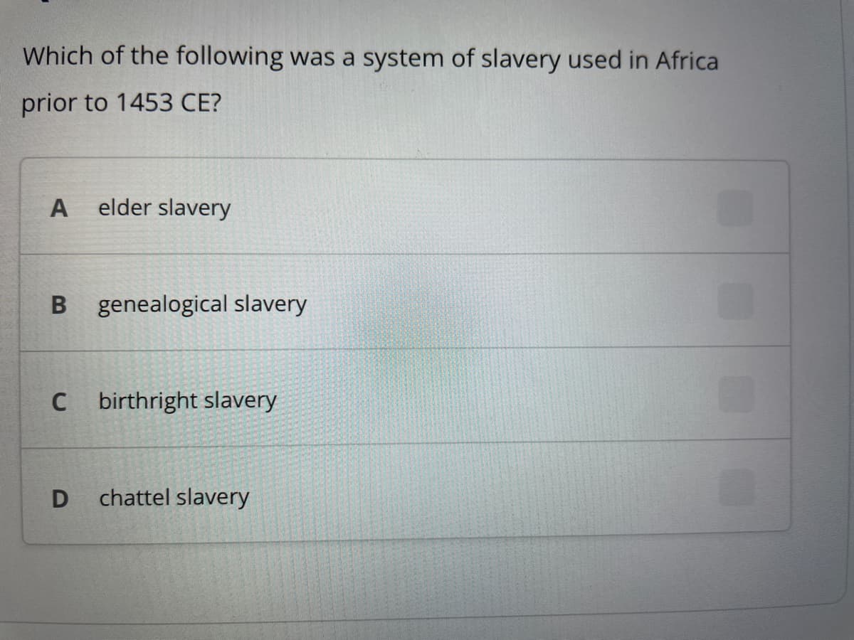 Which of the following was a system of slavery used in Africa
prior to 1453 CE?
A elder slavery
B genealogical slavery
C
birthright slavery
D chattel slavery