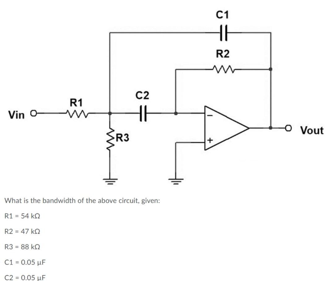 C1
R2
C2
R1
Vin O
H
o Vout
R3
What is the bandwidth of the above circuit, given:
R1 = 54 k2
R2 = 47 kQ
R3 = 88 k2
C1 = 0.05 µF
C2 = 0.05 µF
