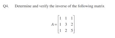 Q4. Determine and verify the inverse of the following matrix
11 1
A =1 3 2
1 2 5
