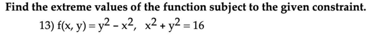 Find the extreme values of the function subject to the given constraint.
13) f(x, y) = y2 - x2, x² + y2 = 16
