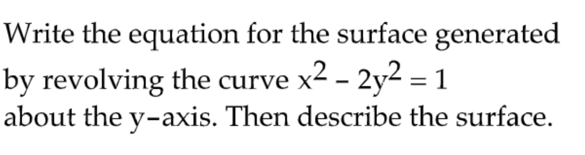 Write the equation for the surface generated
by revolving the curve x2 – 2y2 = 1
about the y-axis. Then describe the surface.
