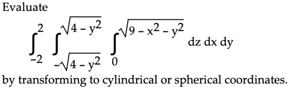 Evaluate
N9 - x² - y2
14- у2
S
y2 0
dz dx dy
-2
2 -V4 -
by transforming to cylindrical or spherical coordinates.
