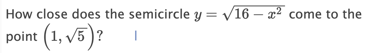 How close does the semicircle y = v16 – x² come to the
point (1, V5 )?
