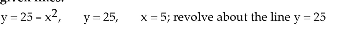 у - 25- х2,
x = 5; revolve about the line y = 25
y = 25,
||
