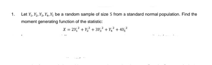 1.
Let Y₁, Y₂, Y3, Y4, Ys be a random sample of size 5 from a standard normal population. Find the
moment generating function of the statistic:
X = 2Y₁² + Y₂² + 3Y3² +Y4² +4Y5²