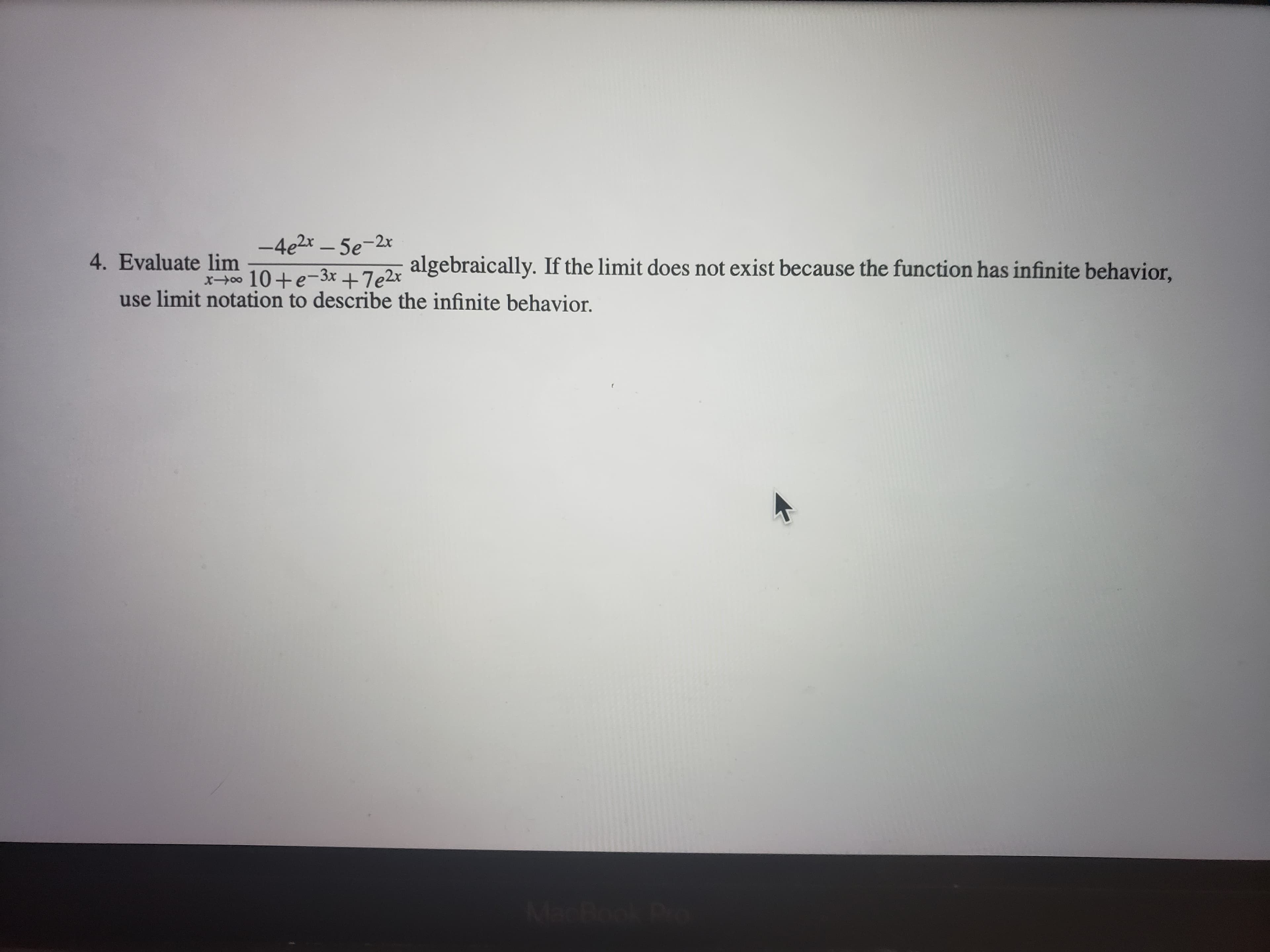 -4e2x – 5e-2x
4. Evaluate lim
algebraically. If the limit does not exist because the function has infinite behavior,
x400 10+e-3x +7e2x
use limit notation to describe the infinite behavior.
