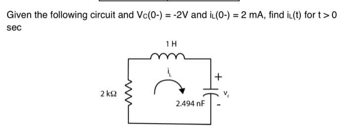Given the following circuit and Vc(0-) = -2V and iL(0-) = 2 mA, find iL(t) for t >0
%3D
sec
1H
+
2 k2
2.494 nF
