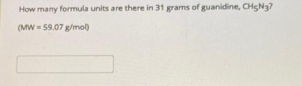 How many formula units are there in 31 grams of guanidine, CH5N37
(MW = 59.07 g/mol)
