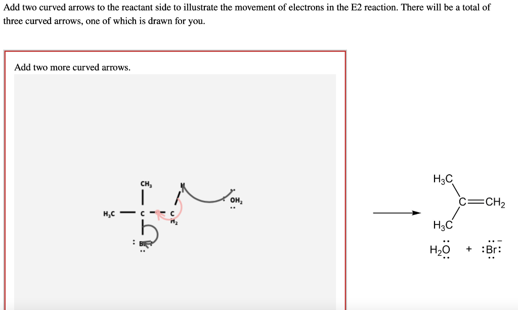Add two curved arrows to the reactant side to illustrate the movement of electrons in the E2 reaction. There will be a total of
three curved arrows, one of which is drawn for you.
Add two more curved arrows.
CH₂
|
H₂C - C
OH₂
H3C
H3C
H₂0
C=CH₂
+ :Br: