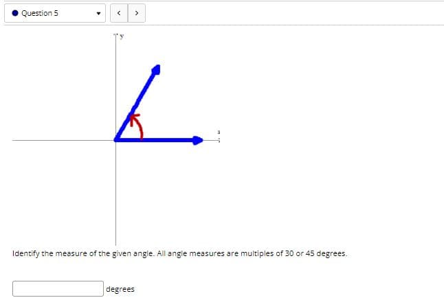 Question 5
Identify the measure of the given angle. All angle measures are multiples of 30 or 45 degrees.
degrees
