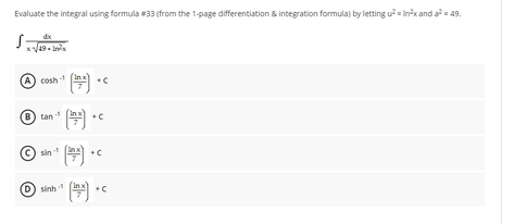 Evaluate the integral using formula #33 (from the 1-page differentiation & integration formula) by letting u = In'xand a = 49.
V49- In
(A) cosh -1
B tan
sin
O sinh
+C
