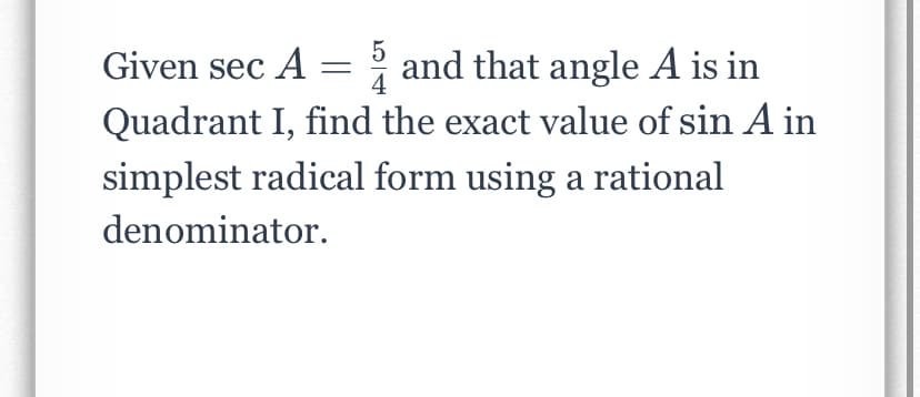Given sec A =
and that angle A is in
Quadrant I, find the exact value of sin A in
simplest radical form using a rational
denominator.
