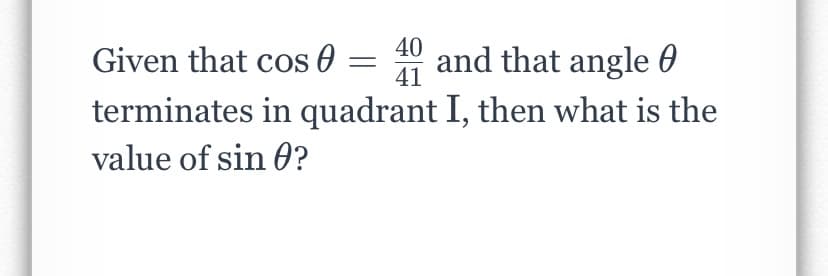 Given that cos 0 =
40 and that angle 0
terminates in quadrant I, then what is the
value of sin 0?
