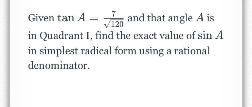 7
Given tan A =m and that angle A is
120
in Quadrant I, find the exact value of sin A
in simplest radical form using a rational
denominator.
