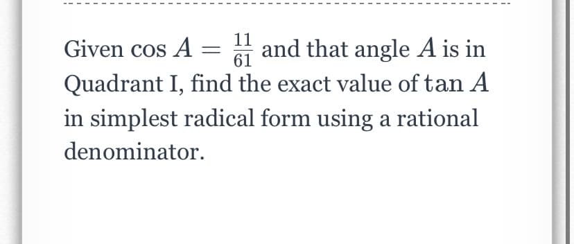 11
and that angle A is in
Quadrant I, find the exact value of tan A
Given cos A
61
in simplest radical form using a rational
denominator.
