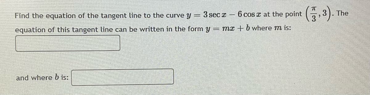 Find the equation of the tangent line to the curve y
3 sec z
6 cos z at the point
The
!!
equation of this tangent line can be written in the form y = mI + b where m is:
and where b is:
