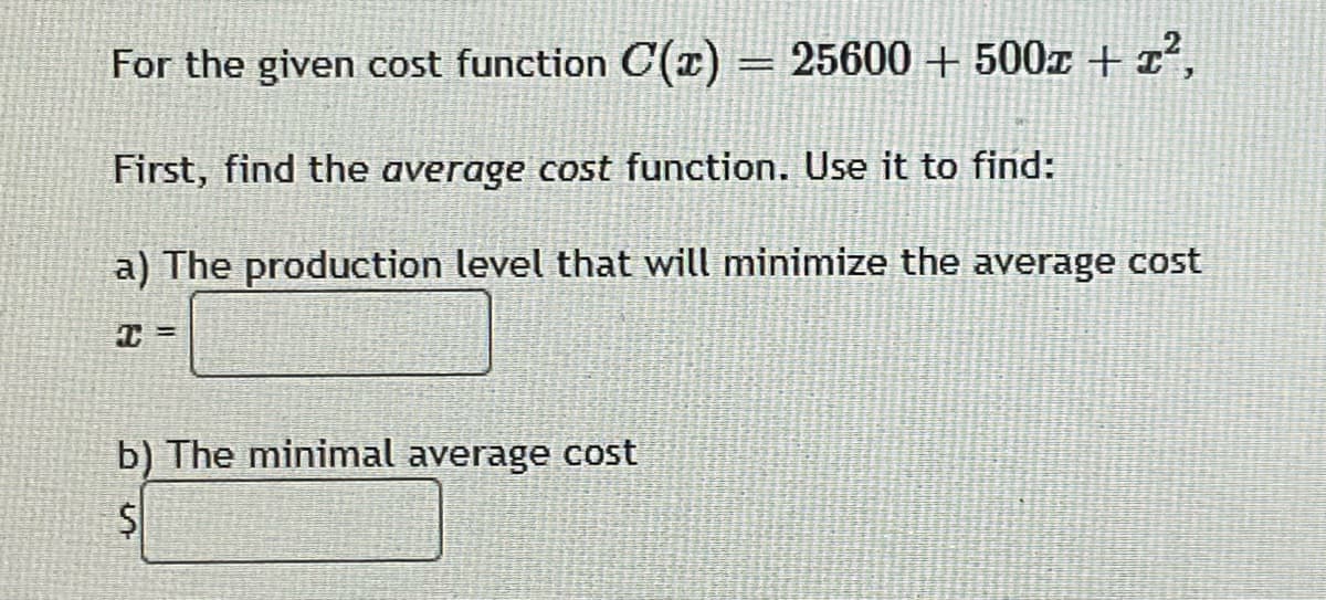 For the given cost function C(x) = 25600 + 500z + x²,
%3D
First, find the average cost function. Use it to find:
a) The production level that will minimize the average cost
b) The minimal average cost
