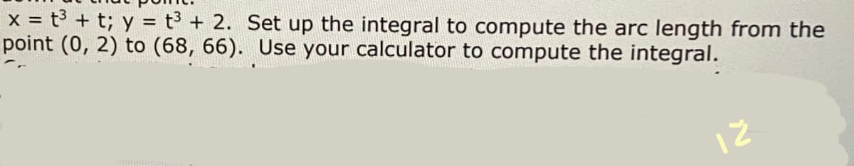 x = t3 + t; y = t³ + 2. Set up the integral to compute the arc length from the
point (0, 2) to (68, 66). Use your calculator to compute the integral.
