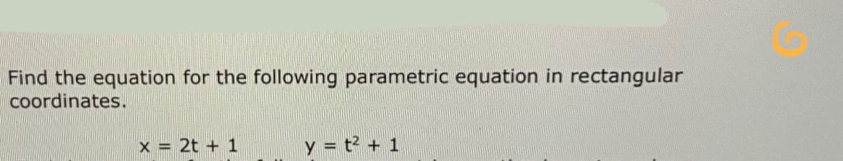 Find the equation for the following parametric equation in rectangular
coordinates.
x = 2t + 1
/ = t? + 1
