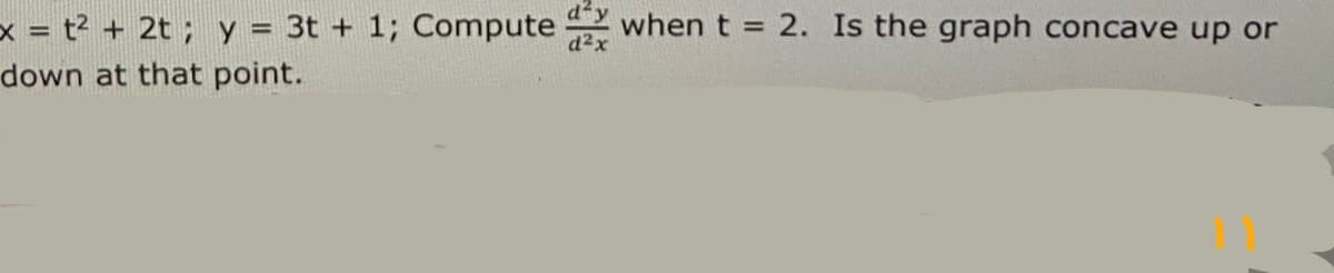 x = t? + 2t ; y = 3t + 1; Compute when t = 2. Is the graph concave up or
d2x
down at that point.
