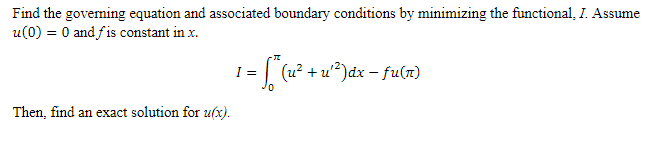 Find the goveming equation and associated boundary conditions by minimizing the functional, I. Assume
u(0) = 0 and fis constant in x.
1 = [ (2² + u*)dx = fulr)
- u²)dx –
Then, find an exact solution for u(x).
