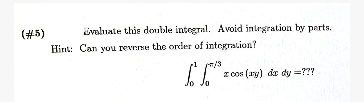(#5)
Evaluate this double integral. Avoid integration by parts.
Hint: Can you reverse the order of integration?
1
CT/3
x cos (xy) dx dy =???
