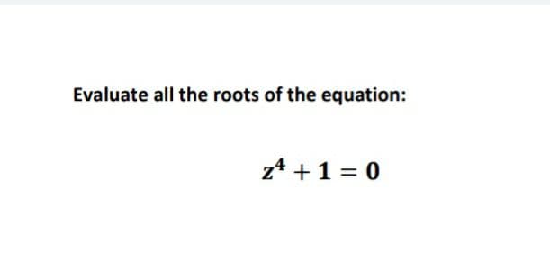 Evaluate all the roots of the equation:
z* +1 = 0
