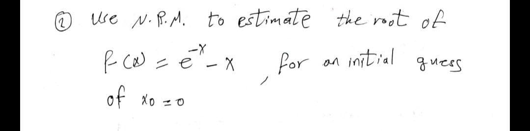 O we N. P.M. to estimate the root of
-X
for an initial
guess
of xo
