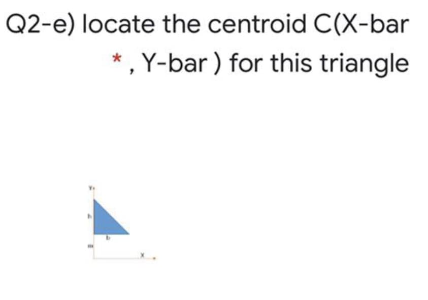 Q2-e) locate the centroid C(X-bar
* , Y-bar ) for this triangle
