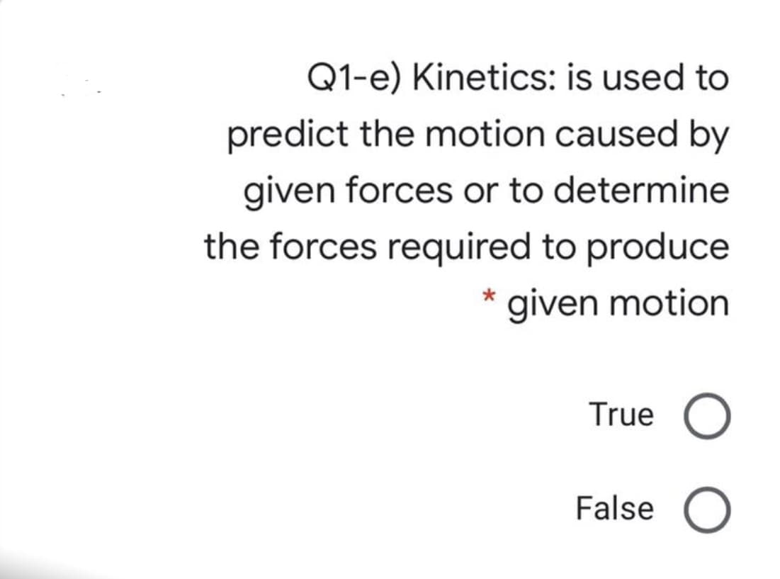 Q1-e) Kinetics: is used to
predict the motion caused by
given forces or to determine
the forces required to produce
given motion
True O
False O
