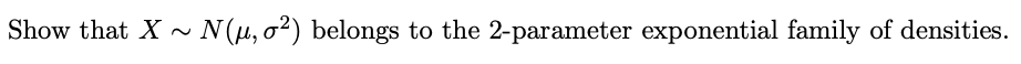 Show that X ~ N(µ, o²) belongs to the 2-parameter exponential family of densities.
