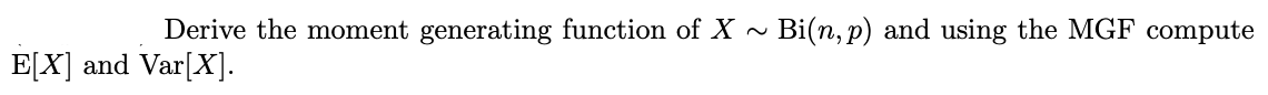 Derive the moment generating function of X ~ Bi(n, p) and using the MGF compute
E[X] and Var[X].
