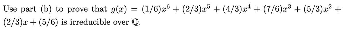 (1/6)æ° + (2/3)x³ + (4/3)x* + (7/6)æ³ + (5/3)x² +
Use part (b) to prove that g(x)
(2/3)x + (5/6) is irreducible over Q.
||
