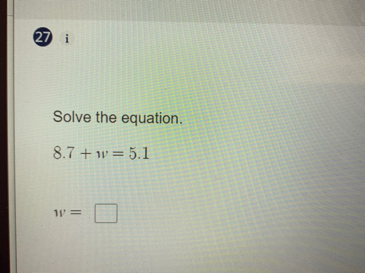 27 i
Solve the equation.
8.7 + w= 5.1
