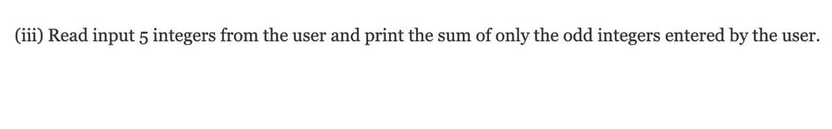 (iii) Read input 5 integers from the user and print the sum of only the odd integers entered by the user.
