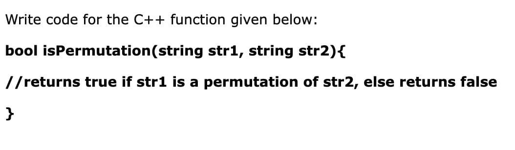 Write code for the C++ function given below:
bool isPermutation(string str1, string str2){
//returns true if str1 is a permutation of str2, else returns false

