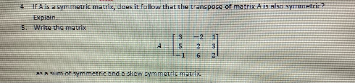 4. IFA is a symmetric matrix, does it follow that the transpose of matrix A is also symmetric?
Explain.
5. Write the matrix
3.
-2
11
A 3D
-1
2.
21
25 a sum of symmetric and a skew symmetric matrix.
