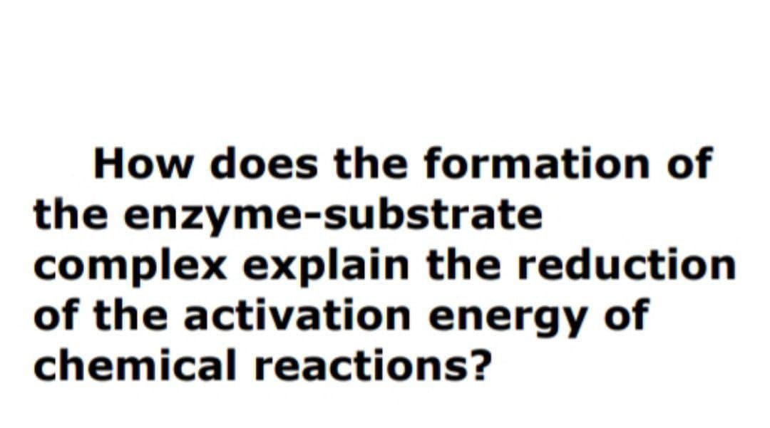 How does the formation of
the enzyme-substrate
complex explain the reduction
of the activation energy of
chemical reactions?
