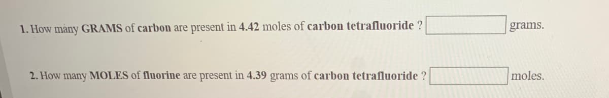 1. How mány GRAMS of carbon are present in 4.42 moles of carbon tetrafluoride ?
grams.
2. How many MOLES of fluorine are present in 4.39 grams of carbon tetrafluoride ?
moles.
